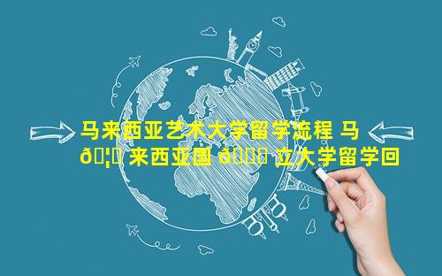 马来西亚艺术大学留学流程 马 🦊 来西亚国 🐅 立大学留学回国认可度
